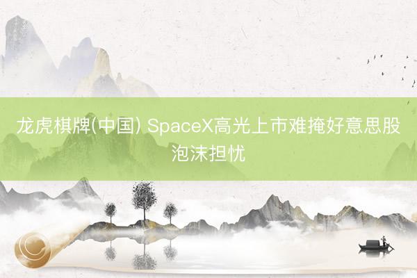 龙虎棋牌(中国) SpaceX高光上市难掩好意思股泡沫担忧