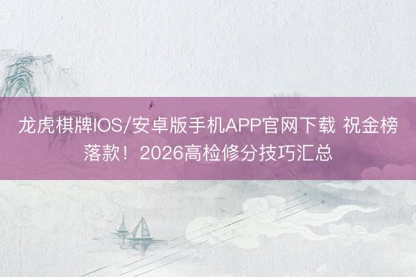 龙虎棋牌IOS/安卓版手机APP官网下载 祝金榜落款！2026高检修分技巧汇总