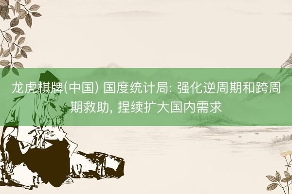 龙虎棋牌(中国) 国度统计局: 强化逆周期和跨周期救助， 捏续扩大国内需求