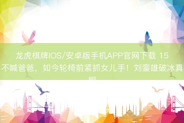 龙虎棋牌IOS/安卓版手机APP官网下载 15年不喊爸爸，如今轮椅前紧抓女儿手！刘銮雄破冰真相