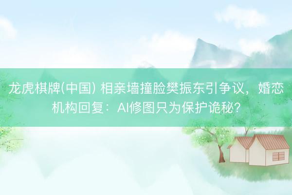 龙虎棋牌(中国) 相亲墙撞脸樊振东引争议，婚恋机构回复：AI修图只为保护诡秘？