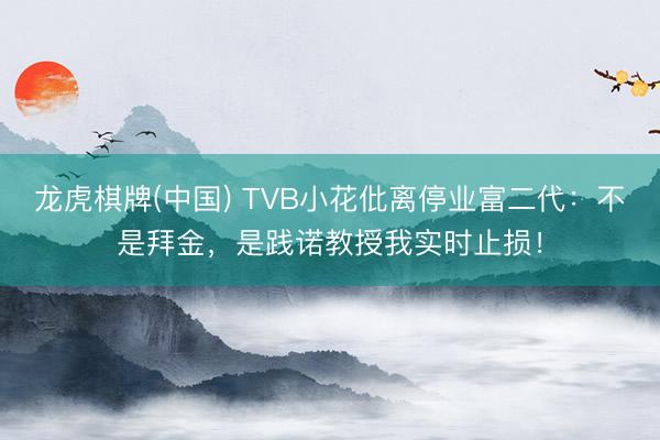 龙虎棋牌(中国) TVB小花仳离停业富二代：不是拜金，是践诺教授我实时止损！