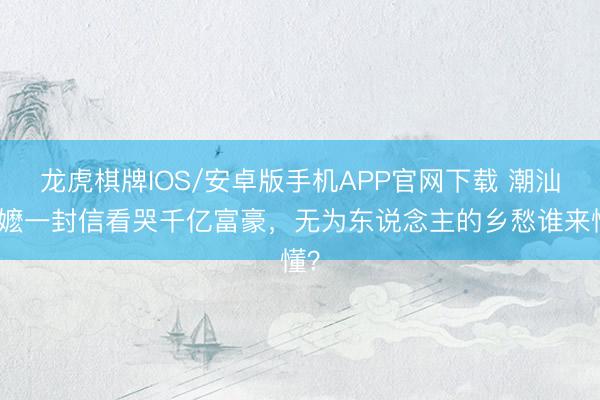 龙虎棋牌IOS/安卓版手机APP官网下载 潮汕阿嬷一封信看哭千亿富豪，无为东说念主的乡愁谁来懂？