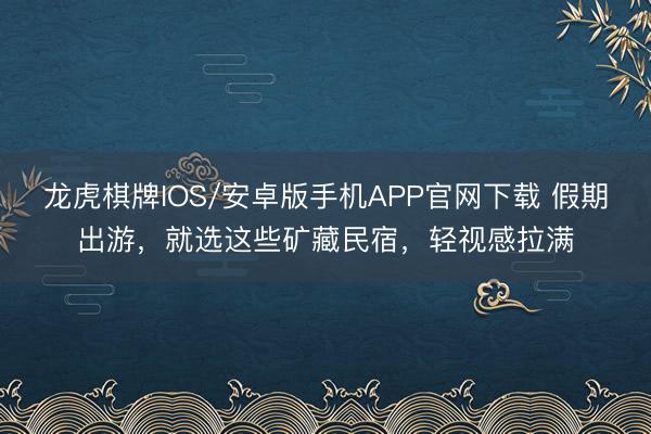 龙虎棋牌IOS/安卓版手机APP官网下载 假期出游,就选这些矿藏民宿,轻视感拉满