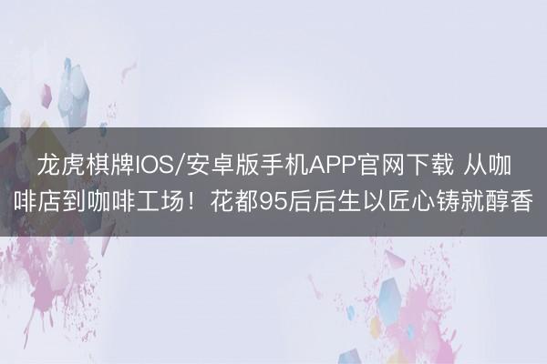 龙虎棋牌IOS/安卓版手机APP官网下载 从咖啡店到咖啡工场！花都95后后生以匠心铸就醇香