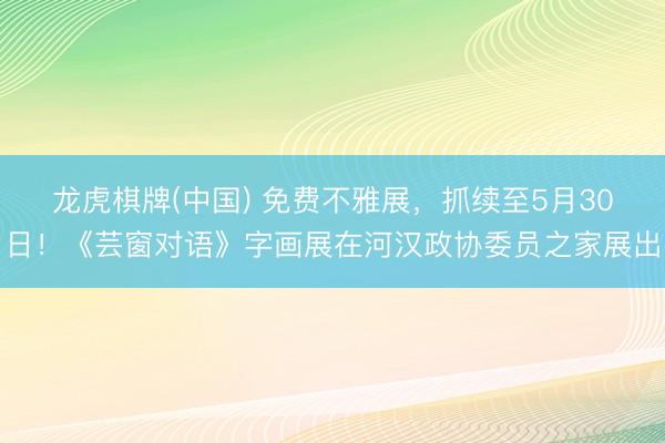 龙虎棋牌(中国) 免费不雅展，抓续至5月30日！《芸窗对语》字画展在河汉政协委员之家展出