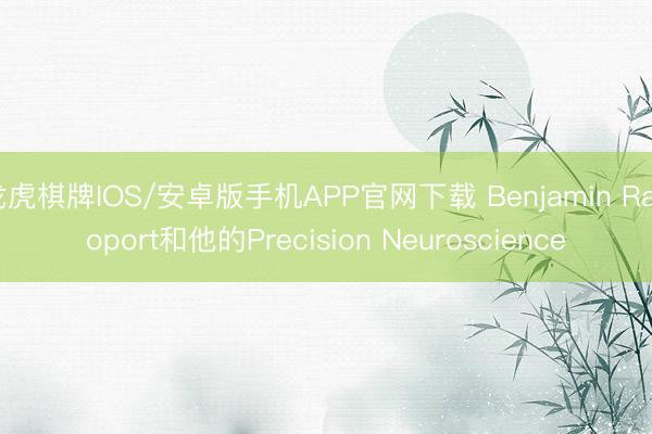 龙虎棋牌IOS/安卓版手机APP官网下载 Benjamin Rapoport和他的Precision Neuroscience