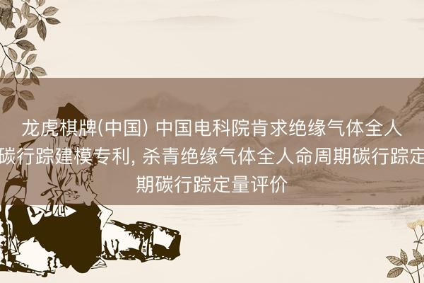 龙虎棋牌(中国) 中国电科院肯求绝缘气体全人命周期碳行踪建模专利， 杀青绝缘气体全人命周期碳行踪定量评价