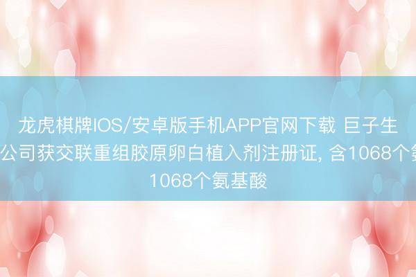 龙虎棋牌IOS/安卓版手机APP官网下载 巨子生物: 子公司获交联重组胶原卵白植入剂注册证, 含1068个氨基酸