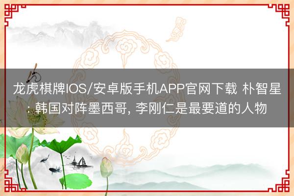 龙虎棋牌IOS/安卓版手机APP官网下载 朴智星: 韩国对阵墨西哥， 李刚仁是最要道的人物