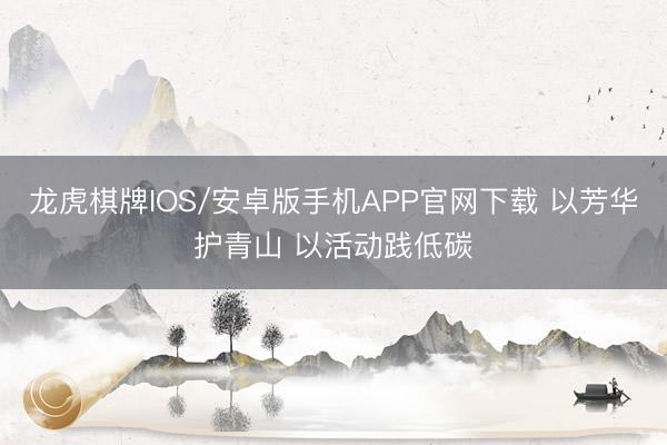龙虎棋牌IOS/安卓版手机APP官网下载 以芳华护青山 以活动践低碳