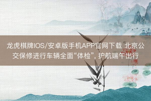 龙虎棋牌IOS/安卓版手机APP官网下载 北京公交保修进行车辆全面“体检”, 护航端午出行