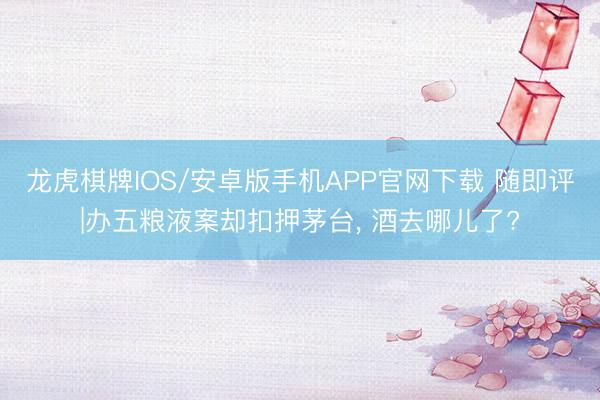 龙虎棋牌IOS/安卓版手机APP官网下载 随即评|办五粮液案却扣押茅台, 酒去哪儿了?