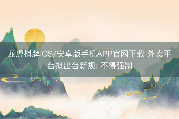 龙虎棋牌IOS/安卓版手机APP官网下载 外卖平台拟出台新规: 不得强制