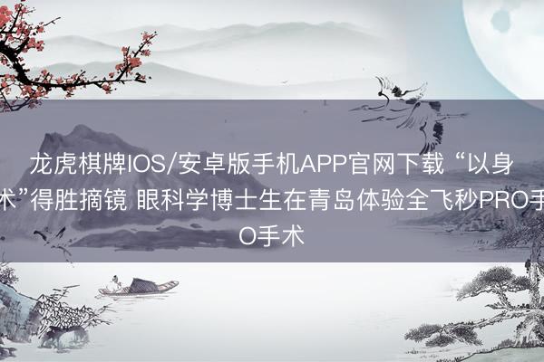 龙虎棋牌IOS/安卓版手机APP官网下载 “以身试术”得胜摘镜 眼科学博士生在青岛体验全飞秒PRO手术