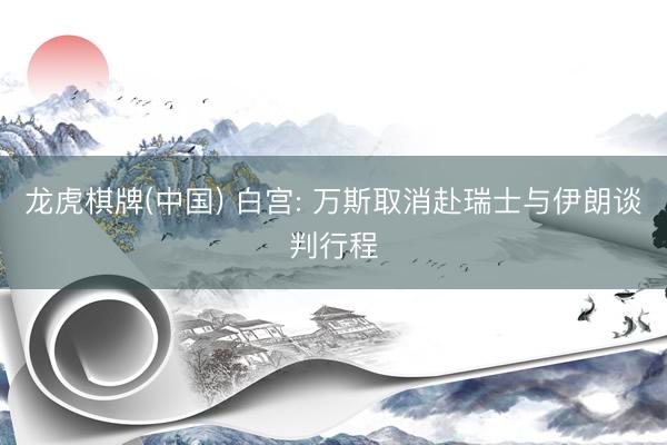 龙虎棋牌(中国) 白宫: 万斯取消赴瑞士与伊朗谈判行程
