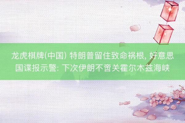 龙虎棋牌(中国) 特朗普留住致命祸根， 好意思国谍报示警: 下次伊朗不啻关霍尔木兹海峡